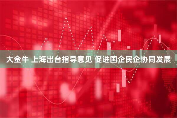 大金牛 上海出台指导意见 促进国企民企协同发展