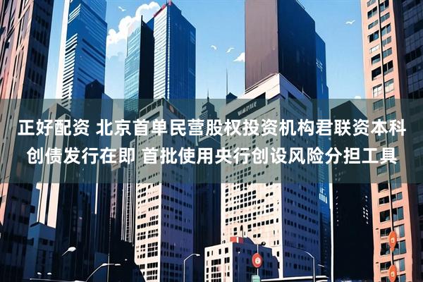 正好配资 北京首单民营股权投资机构君联资本科创债发行在即 首批使用央行创设风险分担工具