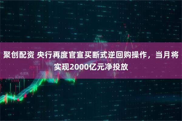聚创配资 央行再度官宣买断式逆回购操作，当月将实现2000亿元净投放