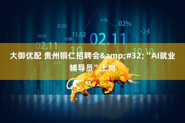 大御优配 贵州铜仁招聘会&#32;“AI就业辅导员”上岗