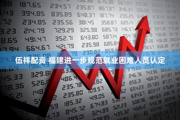 伍祥配资 福建进一步规范就业困难人员认定