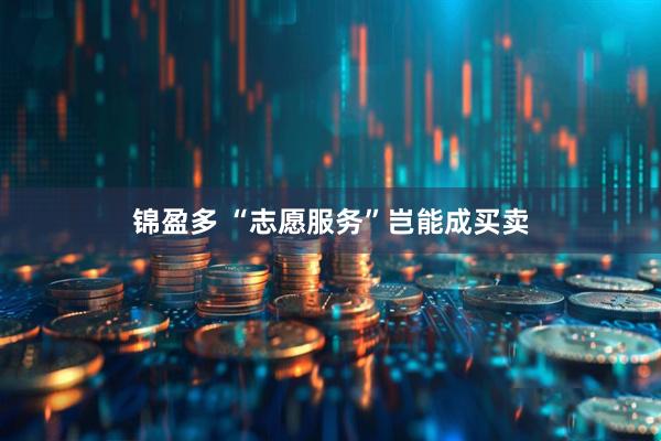 锦盈多 “志愿服务”岂能成买卖