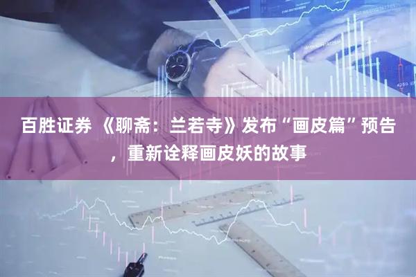 百胜证券 《聊斋：兰若寺》发布“画皮篇”预告，重新诠释画皮妖的故事