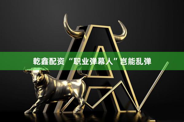 乾鑫配资 “职业弹幕人”岂能乱弹