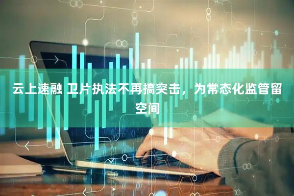 云上速融 卫片执法不再搞突击，为常态化监管留空间