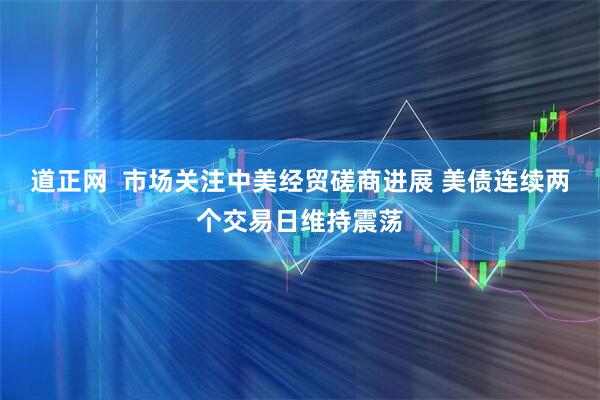 道正网  市场关注中美经贸磋商进展 美债连续两个交易日维持震荡
