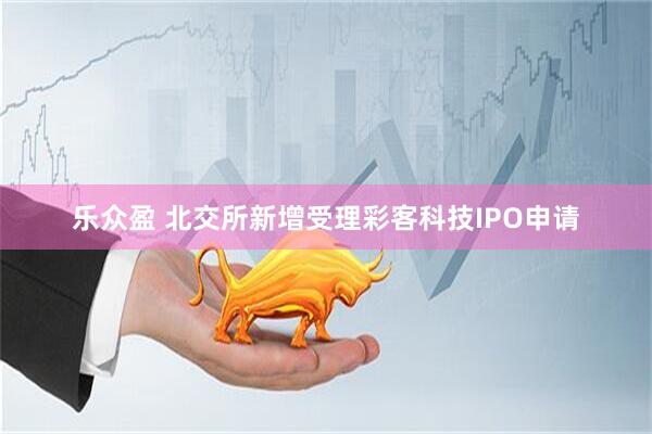 乐众盈 北交所新增受理彩客科技IPO申请