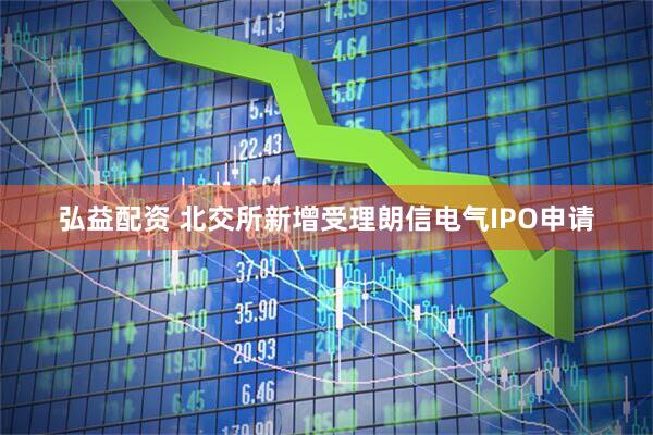 弘益配资 北交所新增受理朗信电气IPO申请
