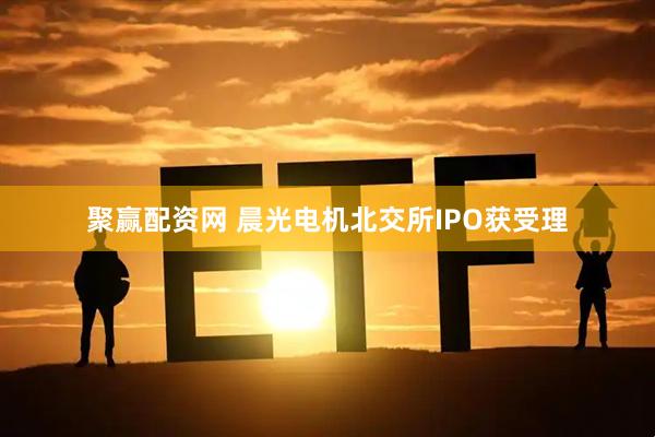 聚赢配资网 晨光电机北交所IPO获受理