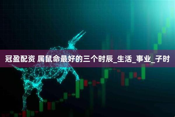 冠盈配资 属鼠命最好的三个时辰_生活_事业_子时