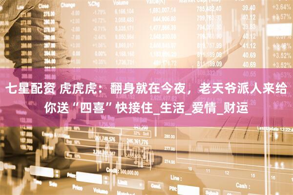 七星配资 虎虎虎：翻身就在今夜，老天爷派人来给你送“四喜”快接住_生活_爱情_财运