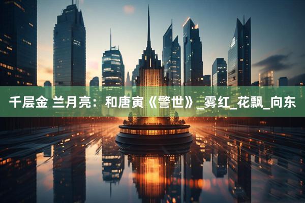 千层金 兰月亮：和唐寅《警世》_雾红_花飘_向东
