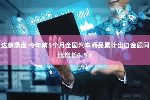 达麟操盘 今年前5个月全国汽车商品累计出口金额同比增长6.5%