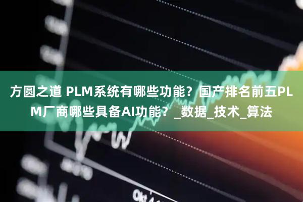 方圆之道 PLM系统有哪些功能？国产排名前五PLM厂商哪些具备AI功能？_数据_技术_算法