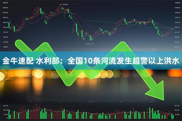 金牛速配 水利部：全国10条河流发生超警以上洪水