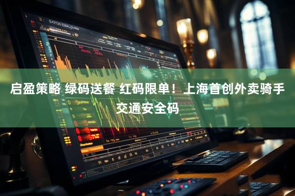 启盈策略 绿码送餐 红码限单！上海首创外卖骑手交通安全码
