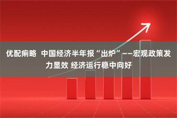优配痢略  中国经济半年报“出炉”——宏观政策发力显效 经济运行稳中向好