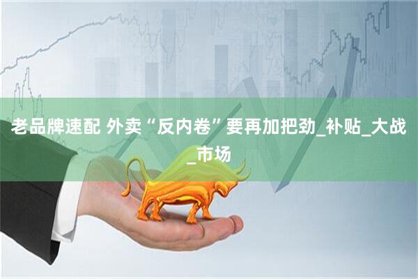老品牌速配 外卖“反内卷”要再加把劲_补贴_大战_市场