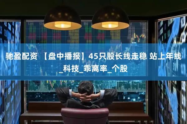 驰盈配资 【盘中播报】45只股长线走稳 站上年线_科技_乖离率_个股
