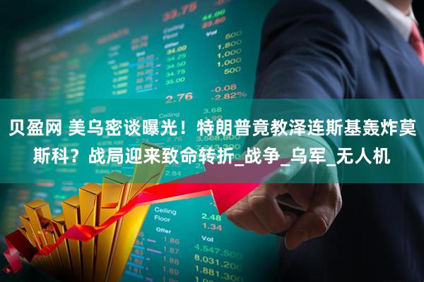 贝盈网 美乌密谈曝光！特朗普竟教泽连斯基轰炸莫斯科？战局迎来致命转折_战争_乌军_无人机