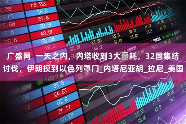 广盛网  一天之内，内塔收到3大噩耗，32国集结讨伐，伊朗摸到以色列罩门_内塔尼亚胡_拉尼_美国