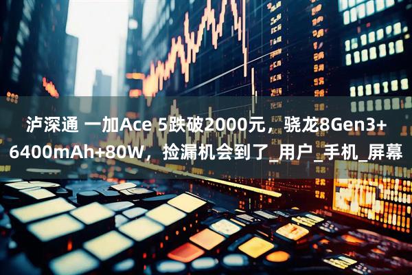 泸深通 一加Ace 5跌破2000元，骁龙8Gen3+6400mAh+80W，捡漏机会到了_用户_手机_屏幕