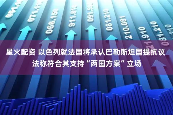 星火配资 以色列就法国将承认巴勒斯坦国提抗议 法称符合其支持“两国方案”立场