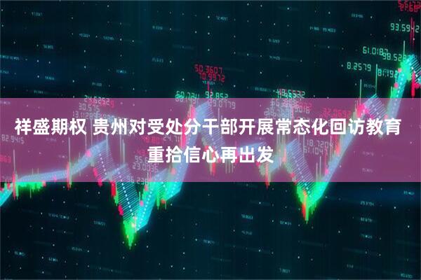 祥盛期权 贵州对受处分干部开展常态化回访教育 重拾信心再出发