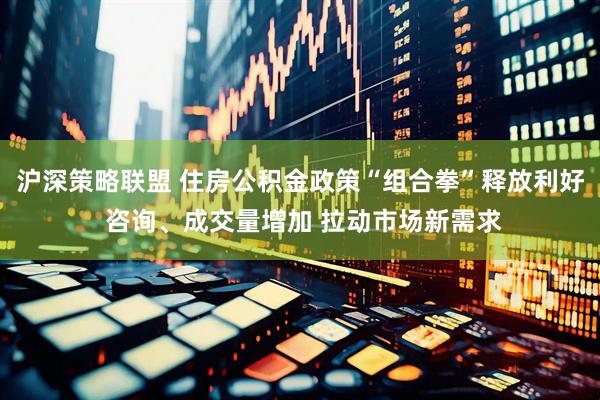 沪深策略联盟 住房公积金政策“组合拳”释放利好 咨询、成交量增加 拉动市场新需求
