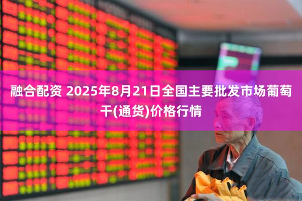 融合配资 2025年8月21日全国主要批发市场葡萄干(通货)价格行情