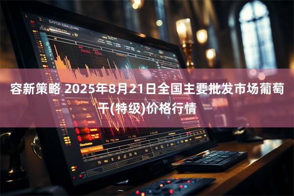 容新策略 2025年8月21日全国主要批发市场葡萄干(特级)价格行情