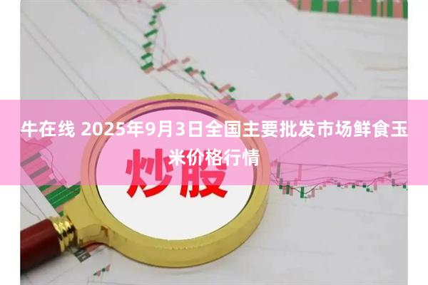 牛在线 2025年9月3日全国主要批发市场鲜食玉米价格行情
