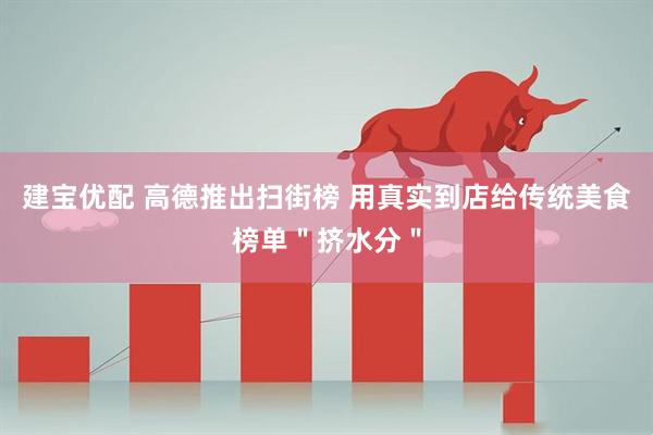 建宝优配 高德推出扫街榜 用真实到店给传统美食榜单＂挤水分＂