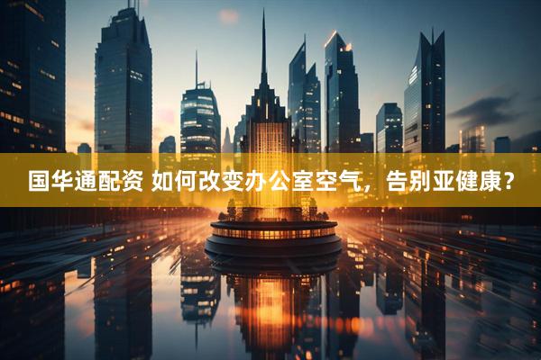 国华通配资 如何改变办公室空气，告别亚健康？