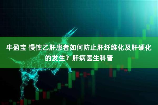 牛盈宝 慢性乙肝患者如何防止肝纤维化及肝硬化的发生？肝病医生科普