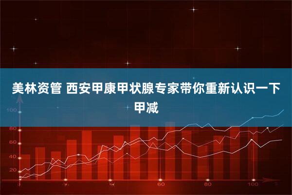 美林资管 西安甲康甲状腺专家带你重新认识一下甲减