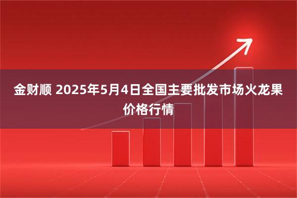 金财顺 2025年5月4日全国主要批发市场火龙果价格行情