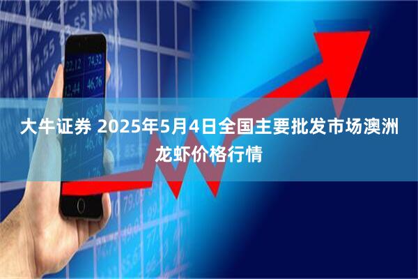 大牛证券 2025年5月4日全国主要批发市场澳洲龙虾价格行情
