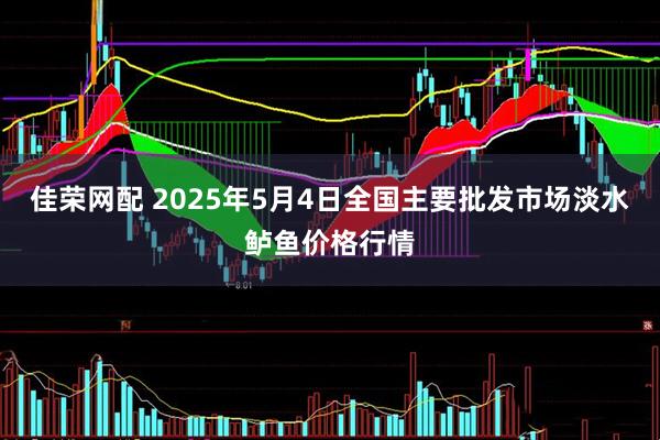 佳荣网配 2025年5月4日全国主要批发市场淡水鲈鱼价格行情
