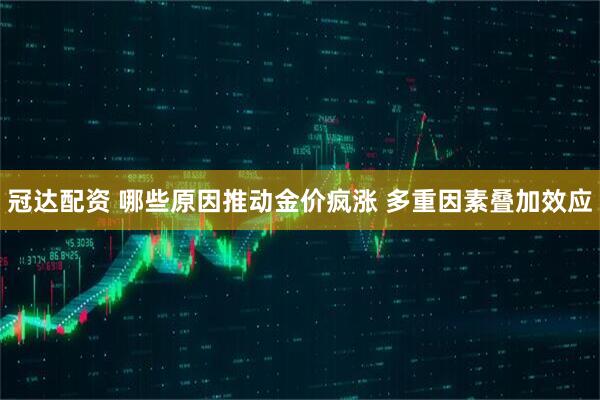 冠达配资 哪些原因推动金价疯涨 多重因素叠加效应