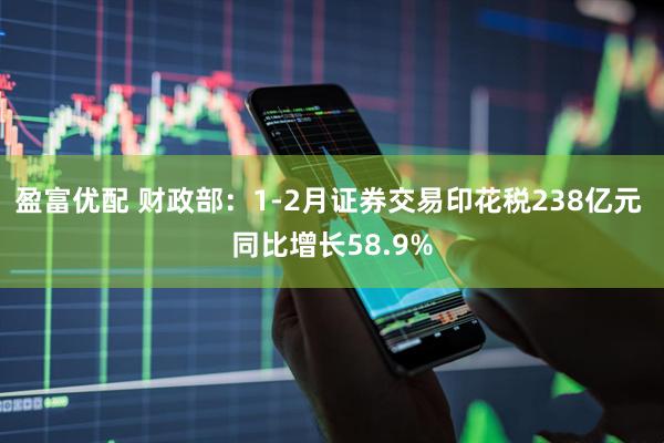 盈富优配 财政部：1-2月证券交易印花税238亿元 同比增长58.9%