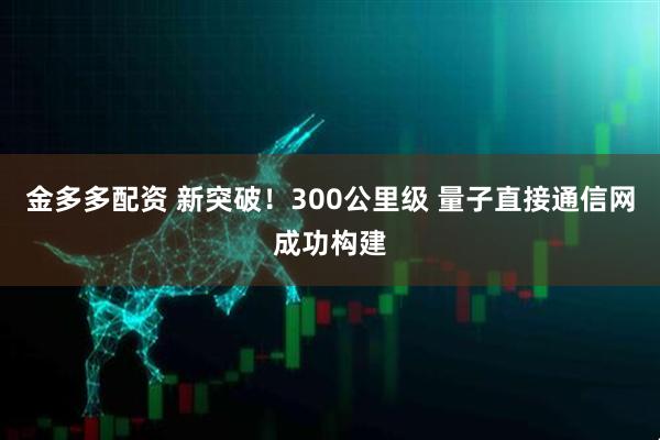 金多多配资 新突破！300公里级 量子直接通信网成功构建