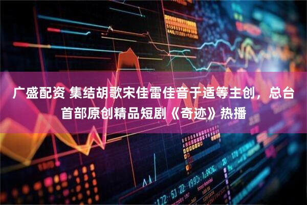 广盛配资 集结胡歌宋佳雷佳音于适等主创,总台首部原创精品短剧《奇迹》热播