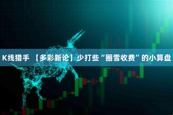 K线猎手 【多彩新论】少打些“圈雪收费”的小算盘
