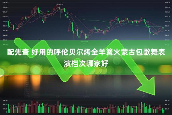 配先查 好用的呼伦贝尔烤全羊篝火蒙古包歌舞表演档次哪家好