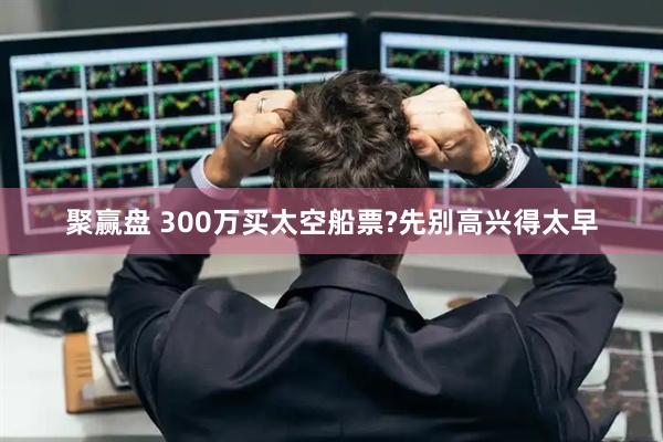 聚赢盘 300万买太空船票?先别高兴得太早