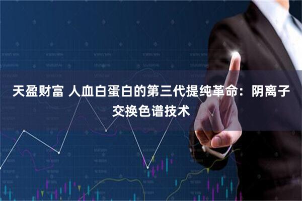 天盈财富 人血白蛋白的第三代提纯革命：阴离子交换色谱技术