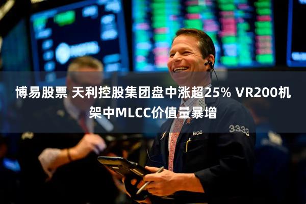 博易股票 天利控股集团盘中涨超25% VR200机架中MLCC价值量暴增