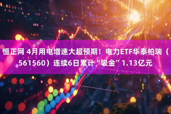 恒正网 4月用电增速大超预期！电力ETF华泰柏瑞（561560）连续6日累计“吸金”1.13亿元