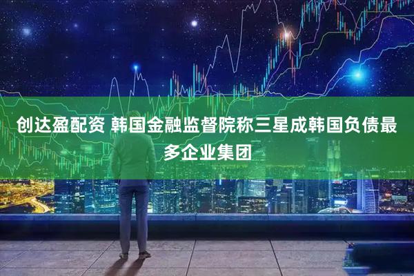 创达盈配资 韩国金融监督院称三星成韩国负债最多企业集团